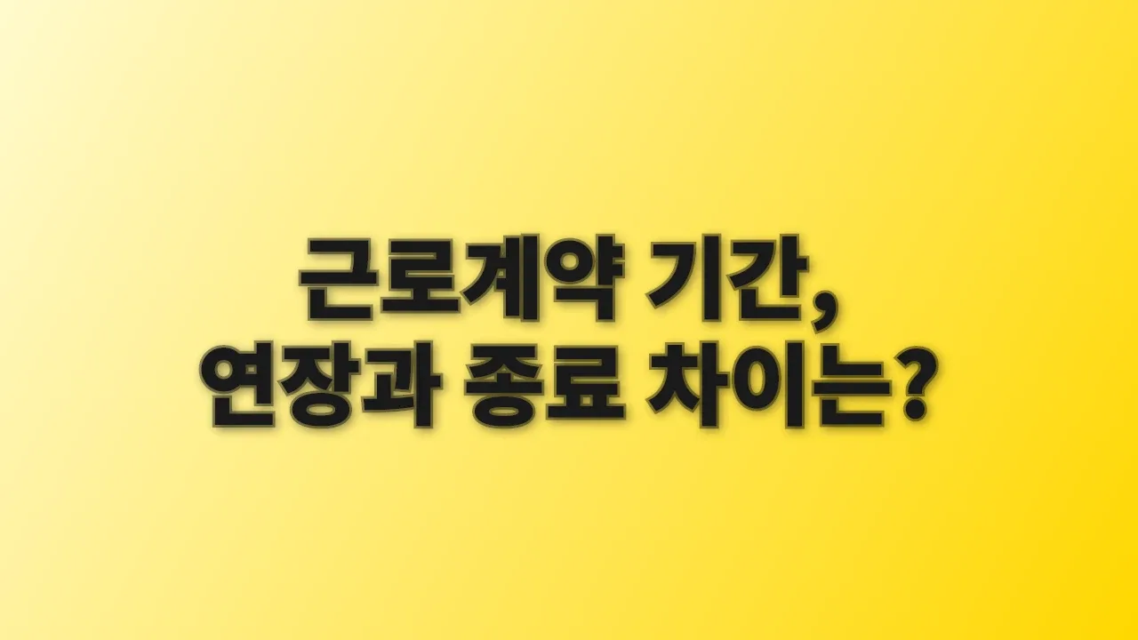 근로계약 기간, 연장과 종료 차이는?